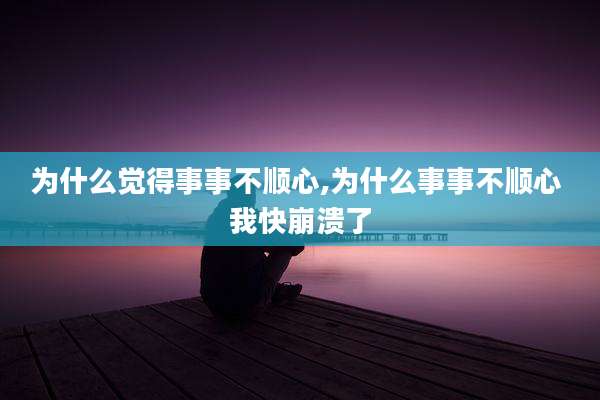 为什么觉得事事不顺心,为什么事事不顺心 我快崩溃了