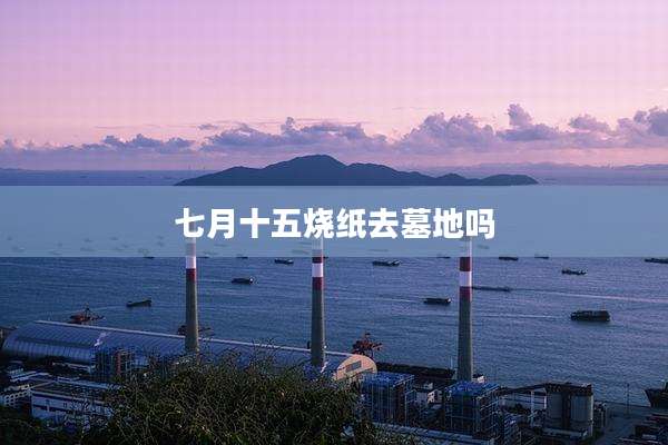 七月十五烧纸去墓地吗