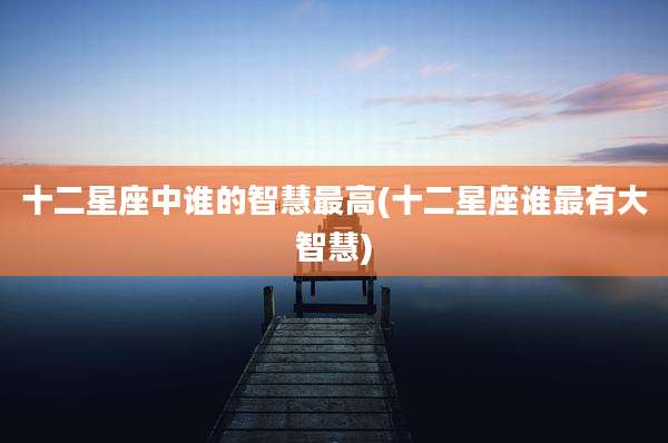 十二星座中谁的智慧最高(十二星座谁最有大智慧)