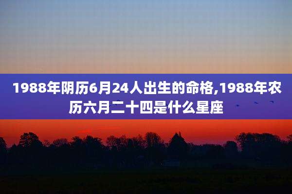 1988年阴历6月24人出生的命格,1988年农历六月二十四是什么星座