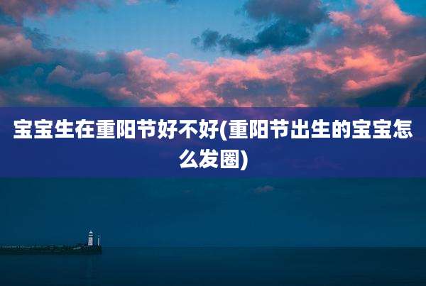 宝宝生在重阳节好不好(重阳节出生的宝宝怎么发圈)