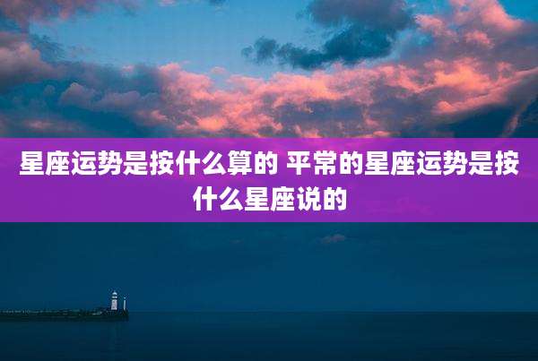 星座运势是按什么算的 平常的星座运势是按什么星座说的