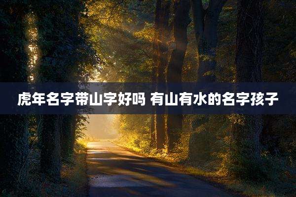 虎年名字带山字好吗 有山有水的名字孩子