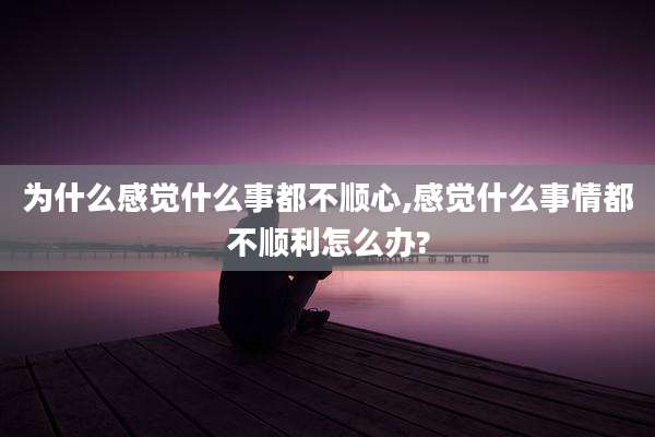 为什么感觉什么事都不顺心,感觉什么事情都不顺利怎么办?