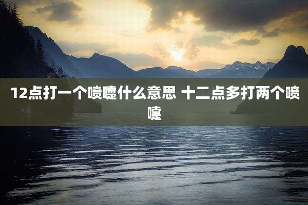 12点打一个喷嚏什么意思 十二点多打两个喷嚏