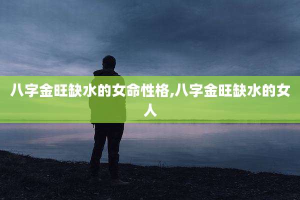 八字金旺缺水的女命性格,八字金旺缺水的女人