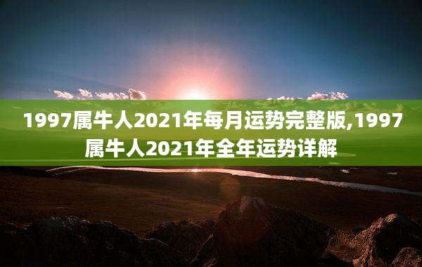 1997属牛人2021年每月运势完整版,1997属牛人2021年全年运势详解