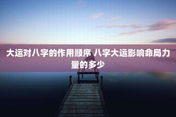 大运对八字的作用顺序 八字大运影响命局力量的多少