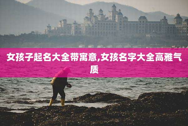 女孩子起名大全带寓意,女孩名字大全高雅气质