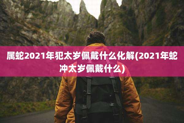 属蛇2021年犯太岁佩戴什么化解(2021年蛇冲太岁佩戴什么)
