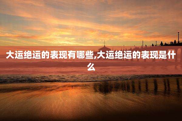 大运绝运的表现有哪些,大运绝运的表现是什么