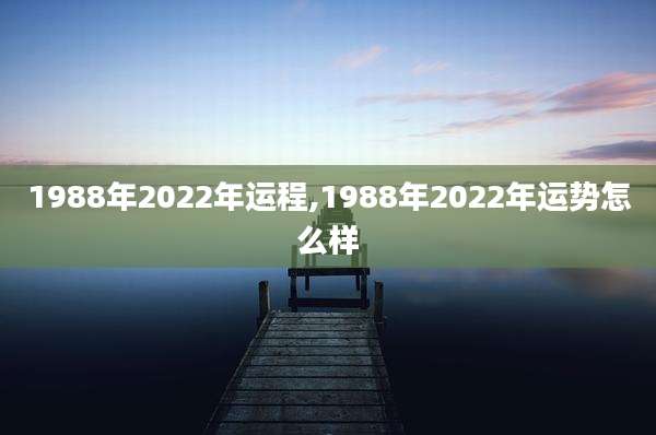 1988年2022年运程,1988年2022年运势怎么样