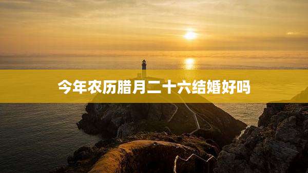 今年农历腊月二十六结婚好吗