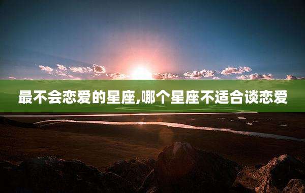 最不会恋爱的星座,哪个星座不适合谈恋爱