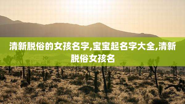 清新脱俗的女孩名字,宝宝起名字大全,清新脱俗女孩名