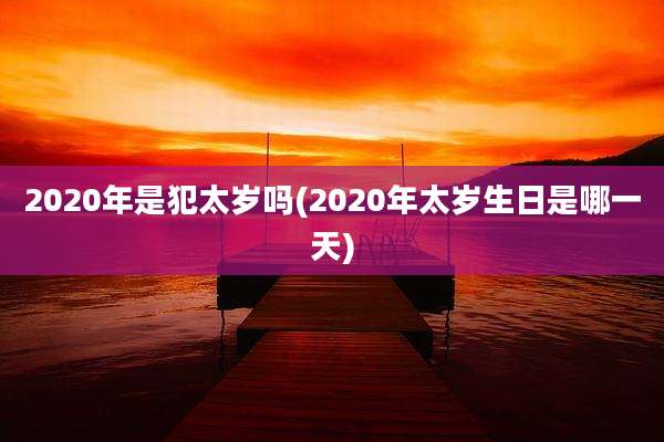 2020年是犯太岁吗(2020年太岁生日是哪一天)