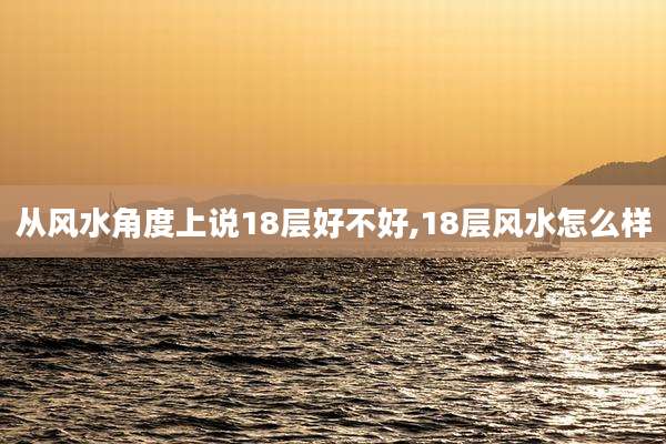 从风水角度上说18层好不好,18层风水怎么样
