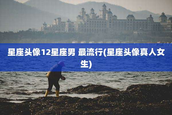 星座头像12星座男 最流行(星座头像真人女生)