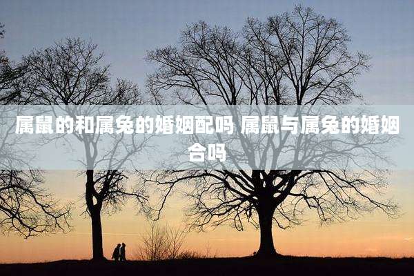 属鼠的和属兔的婚姻配吗 属鼠与属兔的婚姻合吗