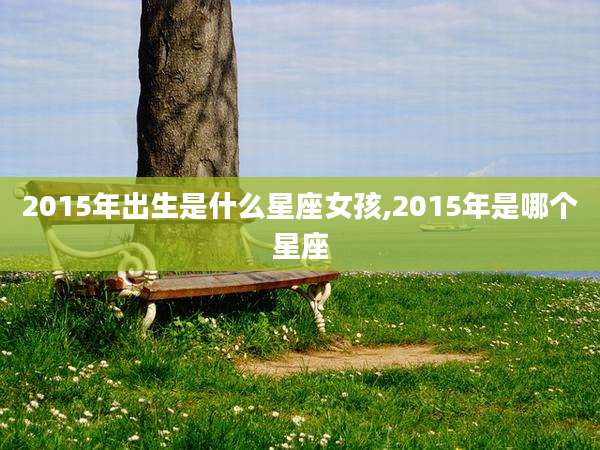 2015年出生是什么星座女孩,2015年是哪个星座