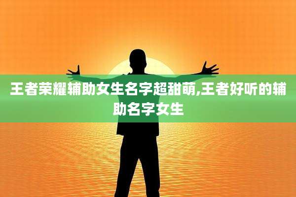 王者荣耀辅助女生名字超甜萌,王者好听的辅助名字女生