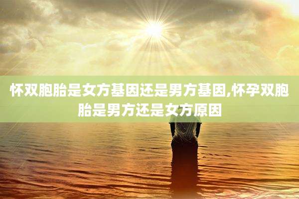 怀双胞胎是女方基因还是男方基因,怀孕双胞胎是男方还是女方原因