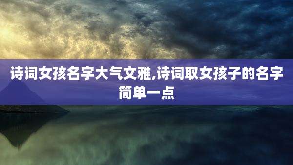 诗词女孩名字大气文雅,诗词取女孩子的名字简单一点