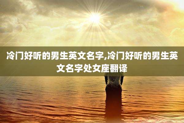 冷门好听的男生英文名字,冷门好听的男生英文名字处女座翻译