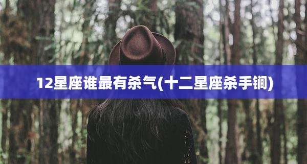 12星座谁最有杀气(十二星座杀手锏)