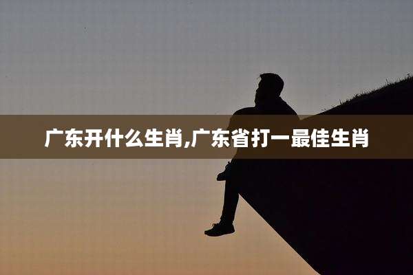 广东开什么生肖,广东省打一最佳生肖