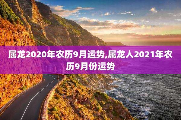 属龙2020年农历9月运势,属龙人2021年农历9月份运势