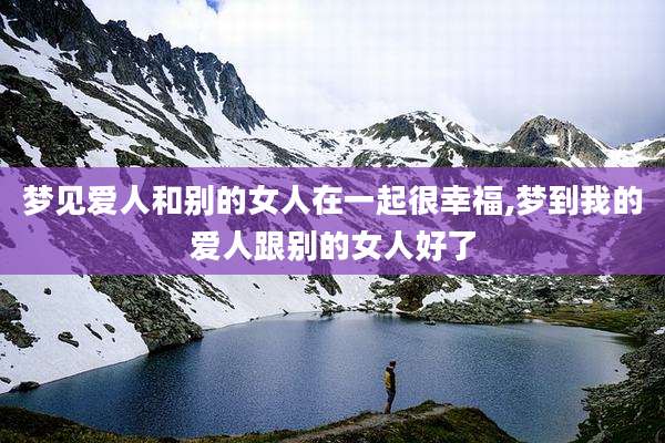 梦见爱人和别的女人在一起很幸福,梦到我的爱人跟别的女人好了