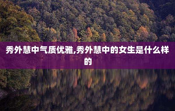 秀外慧中气质优雅,秀外慧中的女生是什么样的