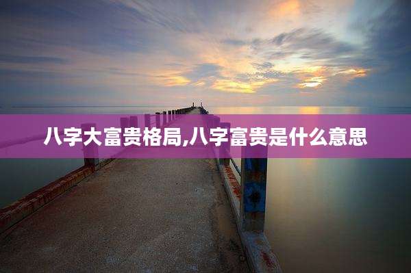八字大富贵格局,八字富贵是什么意思
