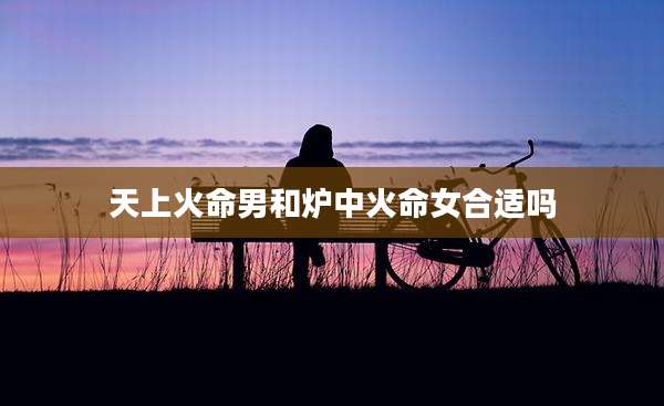 天上火命男和炉中火命女合适吗
