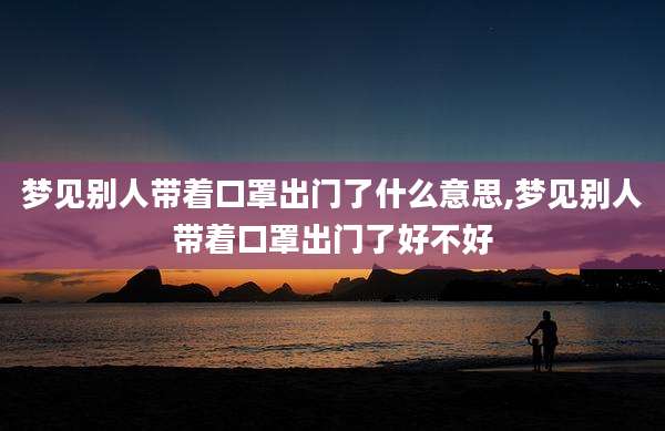 梦见别人带着口罩出门了什么意思,梦见别人带着口罩出门了好不好