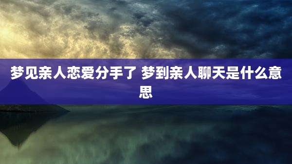 梦见亲人恋爱分手了 梦到亲人聊天是什么意思