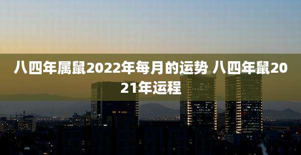八四年属鼠2022年每月的运势 八四年鼠2021年运程