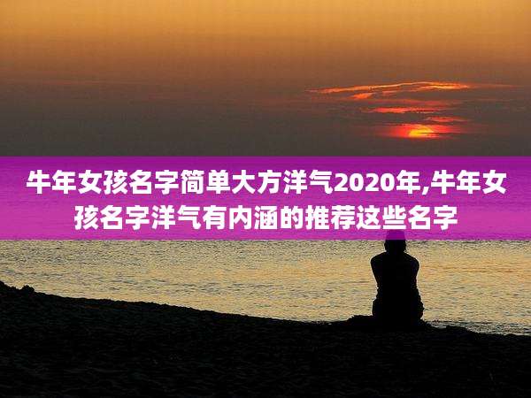 牛年女孩名字简单大方洋气2020年,牛年女孩名字洋气有内涵的推荐这些名字