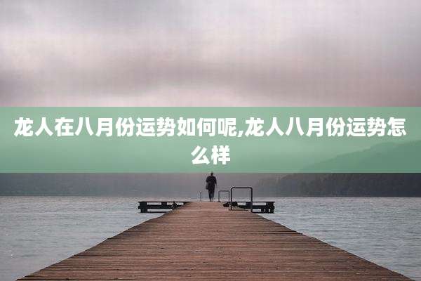 龙人在八月份运势如何呢,龙人八月份运势怎么样