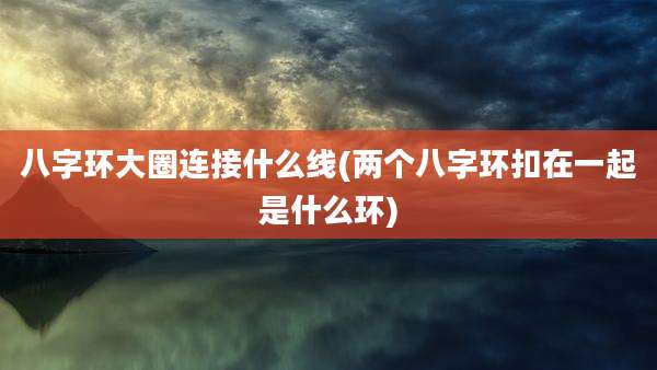 八字环大圈连接什么线(两个八字环扣在一起是什么环)