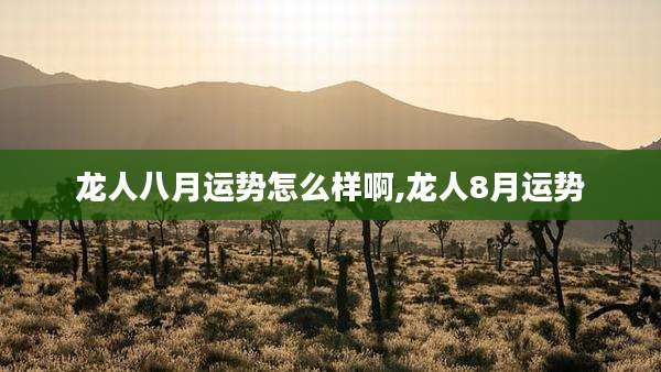 龙人八月运势怎么样啊,龙人8月运势