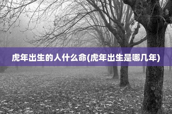 虎年出生的人什么命(虎年出生是哪几年)