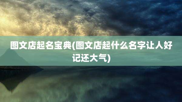图文店起名宝典(图文店起什么名字让人好记还大气)