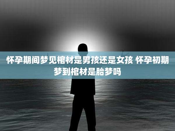 怀孕期间梦见棺材是男孩还是女孩 怀孕初期梦到棺材是胎梦吗