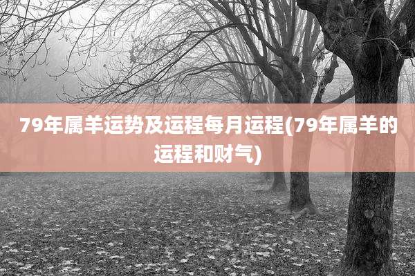 79年属羊运势及运程每月运程(79年属羊的运程和财气)
