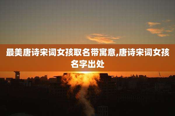 最美唐诗宋词女孩取名带寓意,唐诗宋词女孩名字出处