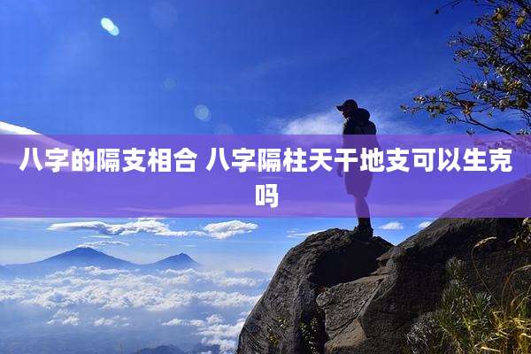 八字的隔支相合 八字隔柱天干地支可以生克吗