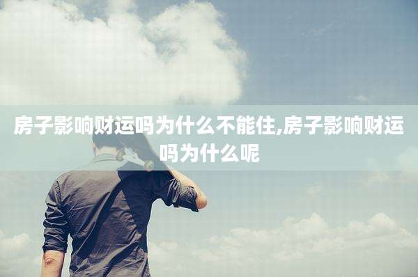 房子影响财运吗为什么不能住,房子影响财运吗为什么呢