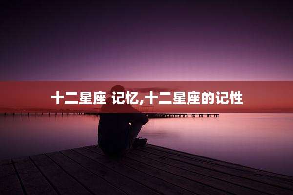 十二星座 记忆,十二星座的记性